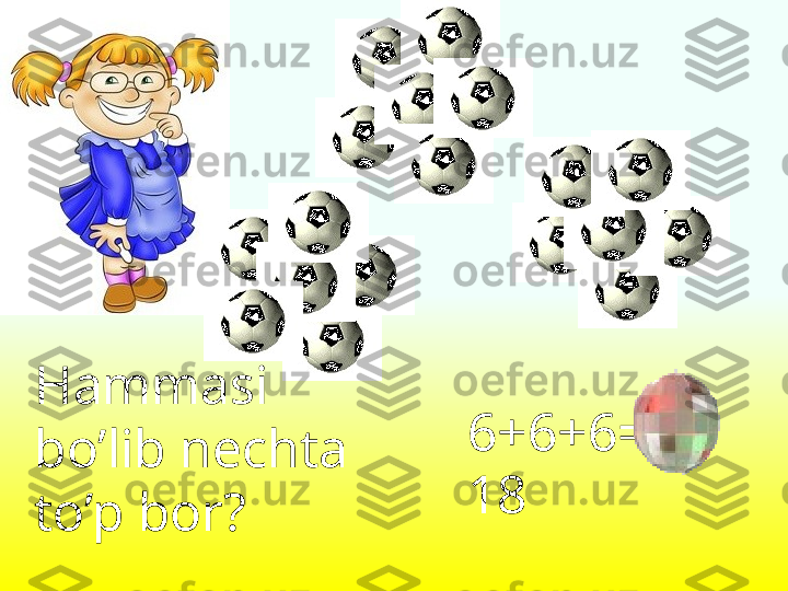 Hammasi 
bo’lib nechta 
to’p bor ? 6+6+6= 
18 