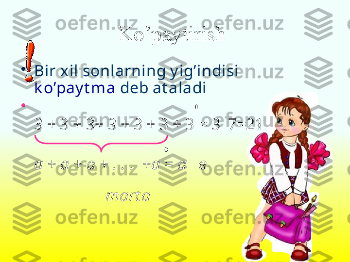 Ko’paytirish 
•
Bir xil sonlarning y ig’indisi  
k o’pay t ma  deb at aladi 
•
3 + 3 + 3+ 3 + 3 + 3 + 3 = 3  7=21
а + а + а + . . .  +а = а   в
          mart a  