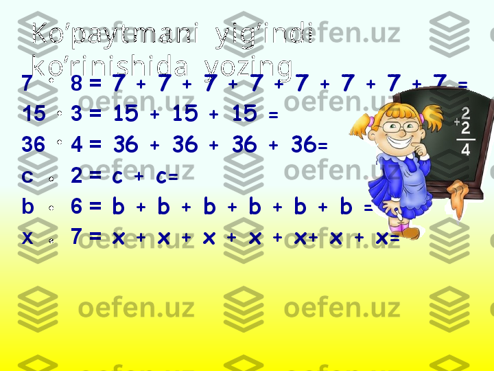 Ko’pay t mani  y ig’indi  
k o’rinishida  y ozing
7 8 =
1 5 3  =
36 4 =
с 2 =
b 6 =
x 7 = 7 + 7 + 7 + 7 + 7 + 7 + 7 + 7  =
15 + 15 + 15 =
36 + 36 + 36 + 36=
с  +  с=
b + b + b  +  b + b + b  =
x + x + x + x + x+ x   + x = 