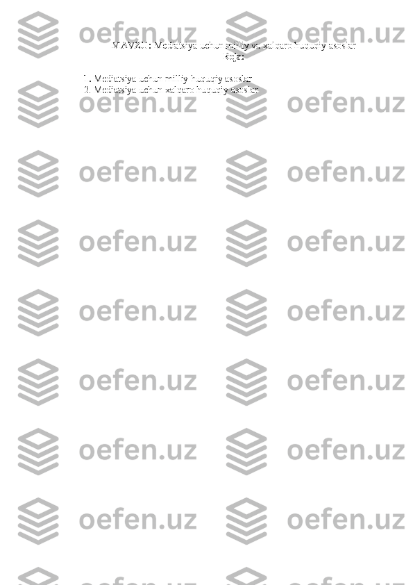 MAVZU:  Mediatsiya uchun milliy va xalqaro huquqiy asoslar
Reja:
1.  Mediatsiya uchun milliy huquqiy asoslar
2. Mediatsiya uchun xalqaro huquqiy asoslar 