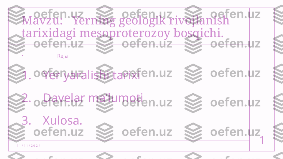 1 1 / 1 1 / 2 0 2 4 1Mavzu:    Yerning geologik rivojlanish 
tarixidagi mesoproterozoy bosqichi.
•
                       Reja
1. Yer yaralishi tarixi
2. Davelar ma’lumoti
3. Xulosa.  