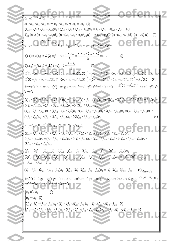 				)4(	)(	)(	)	(	)(	)	(	)(	)	(	)(	)	(	)(	
)3(	3	3	)	3	3	(	)	2	2	(	
)2(	0	1	
)1(	1	0	
''	''	1	4	3	2	1	''	2	4	4	3	1	2	2	1	''1	
3	2	1	2	3	2	1	1	3	2	1	
2	4	4	2	4	3	2	1	
1	3	3	1	
t	S	t	Yt	t	Yt	t	Yt	t	Yt	t	S	
f	f	f	f	f	f	f	f	f	f	f	f	
i	i	i	i	i	i	
i	i	i	i	i	i	i	i	i	i	i	i	
											
											
									
					
				
									
										
		
								
			x=x i
     t= 021

h xx
 i->i+1ga o’tsak t->t	
1 ga o’tar ekan 	
				
				)4(	)(	)(	)	(	)(	)	(	)(	)	(	)(	)	(	)(	
)3(	)(	)(	)	(	)(	)	(	)(	)	(	)(	)	(	)(	
)2(	 =t	)1(	)	(	)	(	
)1(	1	)	(	 =t	)0(	)	(	)	(	
1''1	''	1	2	14	3	1	12	1	''	1	4	4	3	1	2	2	1	''	
1'1	'	1	2	14	3	1	12	1	'	1	4	4	3	1	2	2	1	'	
1	1	1	
1	1	
t	S	t	Yt	t	Yt	t	Yt	t	Yt	t	S	
t	S	t	Yt	t	Yt	t	Yt	t	Yt	t	S	
h
x	x	f	S	xf	x	S	
t	h	
x	x	x	x	
h
x	x	f	S	xf	x	S	
i	i	i	i	i	i	
i	i	i	i	i	i	
i	i	i	i	i	i	
i	i	i	i	i	i	i	i	i	
				
				
			
		
											
											
				
										
										
									
demak   biz   endi     (4)   tenglamani   hosil   qilishimiz   kerak      	
)1(	)1(	''1	''			i	i	S	S   hosil   qilish
kerak	
4	3	2	1	3	3	2	1	2	2	
1	2	1	4	2	1	3	2	1	2	1	1	1	1	
)	4	3(	)	2	(	)	(	
)	2	(	)	2	2(	)	(	)1	6	2(	)	2	(	
			
					
							
									
									
															
i	i	i	i	i	i	i	i	
i	i	i	i	i	i	i	i	i	i	i	i	i	
f	f	f	f	f	f	f	f	
f	f	f	f	f	f	f	f	f	f	f	f	f	f	
)4(	)	4	3(	)	2	(	)	(	
)	2	(	)	(2	)	2	(	)1	2	3	2(	)	2	(	
4	3	2	1	3	3	2	1	2	2	
1	2	1	4	2	1	3	2	1	2	1	1	1	1	
			
					
							
									
									
														
i	i	i	i	i	i	i	i	
i	i	i	i	i	i	i	i	i	i	i	i	i	
f	f	f	f	f	f	f	f	
f	f	f	f	f	f	f	f	f	f	f	f	f	f
Bundan 	
1	3	1				  va  24			
o’tsak 	
2	3	2	1	
1	3	2	1	3	2	1	2	2	1	2	1	2	2	1	
1	2	1	2	1	2	1	1	1	1	1	
)	4	3(	
)	2	(	)	2	(	)	(	)	2	(	)	(	
2	)	2	(	)	2	(	)	2	3	(2	)	2	(	
	
				
		
			
											
								
		
																
													
i	i	i	
i	i	i	i	i	i	i	i	i	i	i	i	i	
i	i	i	i	i	i	i	i	i	i	i	i	
f	f	f	
f	f	f	f	f	f	f	f	f	f	f	f	f	
f	f	f	f	f	f	f	f	f	f	f	f
321 21232122
111 1321212111
2 2)4322462( )2222(
 
 
  
iii iiiiiiiiiiiii iiiiiiiiiiii
fff fffffffffffff ffffffffffff	
	
	
)4(	3	3	)	3	3	2(	)	4	6	4	(	3	2	1	2	3	2	1	1	1	3	2	1	1																									i	i	i	i	i	i	i	i	i	i	i	i	i	i	f	f	f	f	f	f	f	f	f	f	f	f	f	f		
demak
defekti   1ga   splayn   bo’lishi   uchun   4ga   teng     qanoatlantiradigan  	
3	2	1	,	,			 ,	4
echimlarni topishimiz kerak	





	
													
										
	
		
											
									
)4(	)	3	3	(	)	3	5	2(	)	4	6	4	
)3(	3	3	)	3	3	(	)	2	2	(	
)2(	
)1(	1	
3	2	1	2	3	2	1	1	1	3	2	1	1	
3	2	1	2	2	1	1	1	3	2	1	
2	4	
1	3	
i	i	i	i	i	i	i	i	i	i	i	i	i	i	
i	i	i	i	i	i	i	i	i	i	i	i	
f	f	f	f	f	f	f	f	f	f	f	f	f	f	
f	f	f	f	f	f	f	f	f	f	f	f	
		
		
		
	 