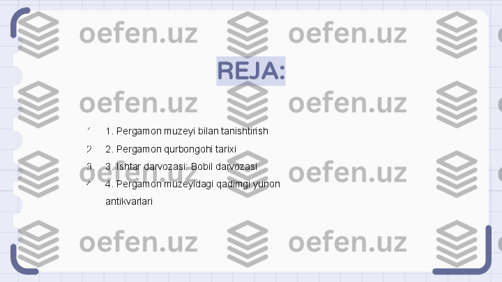 REJA:
1. 1. Pergamon muzeyi bilan tanishtirish
2. 2. Pergamon qurbongohi tarixi
3. 3. Ishtar darvozasi: Bobil darvozasi
4. 4. Pergamon muzeyidagi qadimgi yunon 
antikvarlari                                                               