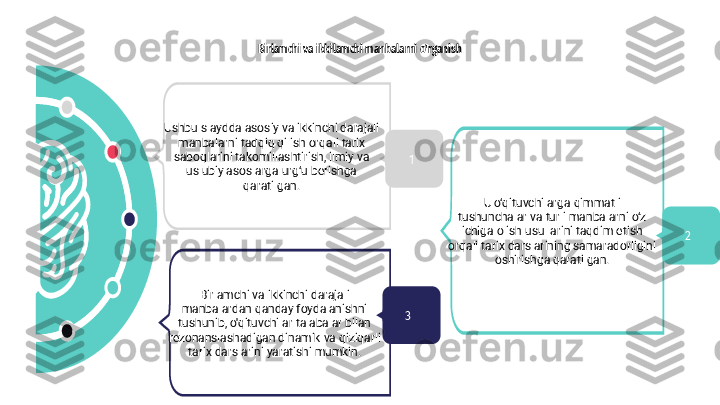 Birlamchi va ikkilamchi manbalarni o'rganish
Ushbu slaydda asosiy va ikkinchi darajali 
manbalarni tadqiq qilish orqali tarix 
saboqlarini takomillashtirish, ilmiy va 
uslubiy asoslarga urg‘u berishga 
qaratilgan.
U o‘qituvchilarga qimmatli 
tushunchalar va turli manbalarni o‘z 
ichiga olish usullarini taqdim etish 
orqali tarix darslarining samaradorligini 
oshirishga qaratilgan.
Birlamchi va ikkinchi darajali 
manbalardan qanday foydalanishni 
tushunib, o'qituvchilar talabalar bilan 
rezonanslashadigan dinamik va qiziqarli 
tarix darslarini yaratishi mumkin. 1
3 2 