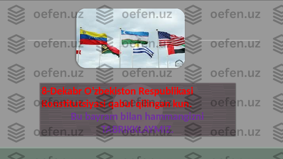 8-Dekabr O’zbekiston Respublikasi
Konstitutsiyasi qabul qilingan kun.
Bu bayram bilan hammangizni 
TABRIKKLAYMIZ.   