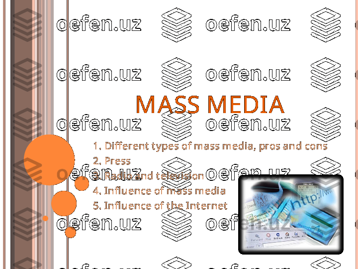 MASS MEDIA
1.  Diff erent  t y pes of mass media, pros and   cons
2. Press
3. Radio and t elev i sion
4. Infl uence of mass media
5. Infl uence of t he Int ernet         