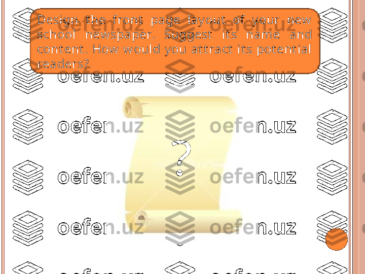 Design  t he  front   page  lay out   of  y our  new  
school  new spaper.  Suggest   it s  name  and 
cont ent .  How   w ould  y ou  at t ract   it s  pot ent ial 
readers ? 
   ?   