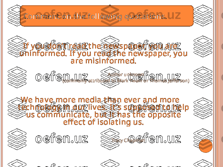 If y ou don’t  read t he new spaper, y ou are 
uninformed. If y ou read t he new spaper, y ou 
are misinformed.
Author unknown
  ( commonly attributed to Mark Twain or Thomas Jefferson )
We hav e more media t han ev er and more 
t echnology  in our liv es. It ’ s supposed t o help 
us communicat e, but  it  has t he opposit e 
eff ect  of isolat ing us.
                                    Tracy ChapmanComment   on  t he follow ing quot at ions.   