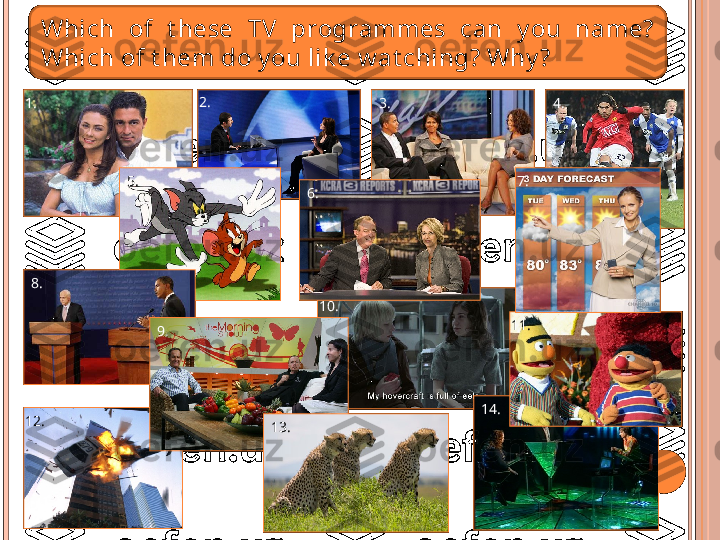 Which  of  t hese  TV  programmes  can  y ou  name? 
Which of t hem do y ou lik e w at ching? Why ?
1. 2.
3. 4.
5.
6. 7.
8.
9. 10.
11.
12.
13. 14.   