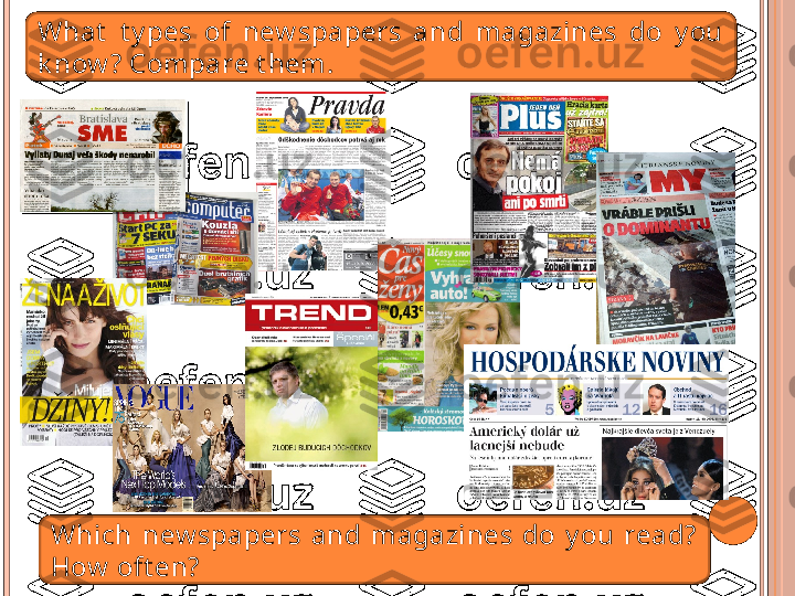 What   t y pes  of  new spapers  and  magazines  do  y ou 
k now ? Compare t hem.
Which  new spapers  and  magazines  do  y ou  read? 
How  oft en?    