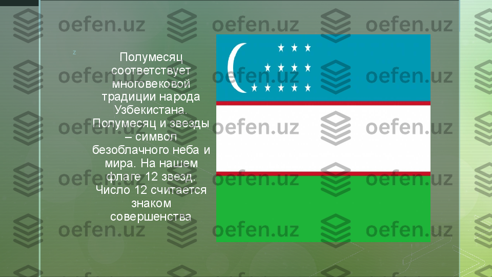 z
Полумесяц 
соответствует 
многовековой 
традиции народа 
Узбекистана. 
Полумесяц и звезды 
– символ 
безоблачного неба и 
мира. На нашем 
флаге 12 звезд. 
Число 12 считается 
знаком 
совершенства    