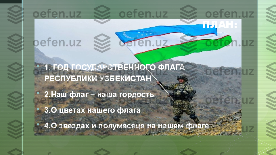 z
ПЛАН:

1. ГОД ГОСУДАРСТВЕННОГО ФЛАГА 
РЕСПУБЛИКИ УЗБЕКИСТАН

2.Наш флаг – наша гордость 

3.О цветах нашего флага

4.О звездах и полумесяце на нашем флаге  