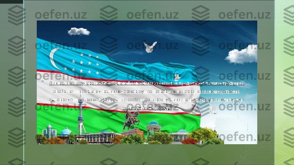 z

Символика Государственного флага Республики Узбекистан продолжает лучшие традиции, 
свойственные флагам великих держав, существовавших на территории нашей страны, 
одновременно отражает природные особенности республики, национальную и культурную 
самобытность народа.  