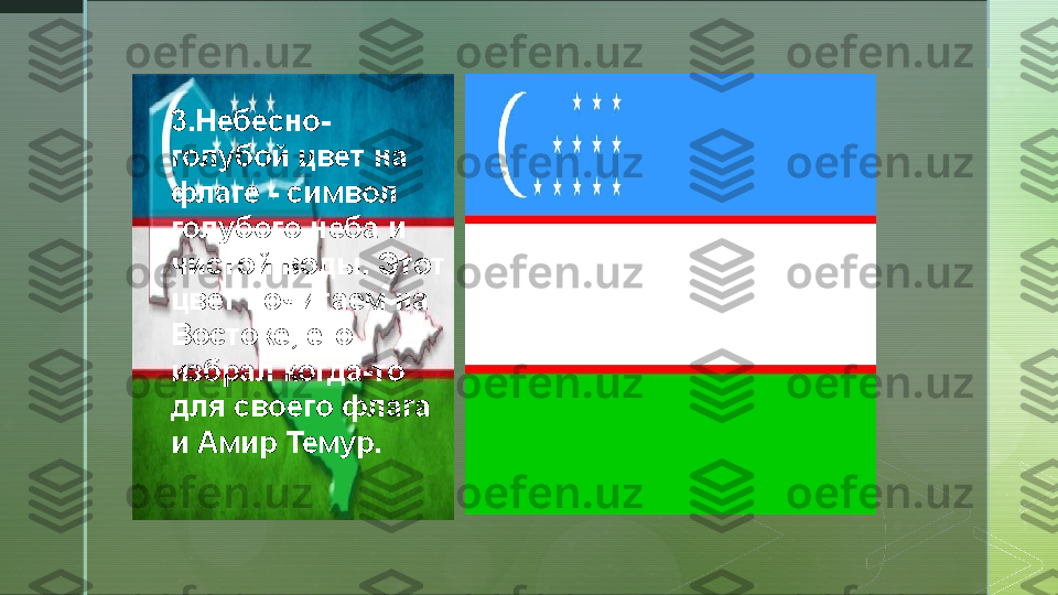 z
3.Небесно-
голубой цвет на 
флаге - символ 
голубого неба и 
чистой воды. Этот 
цвет почитаем на 
Востоке, его 
избрал когда-то 
для своего флага 
и Амир Темур.  