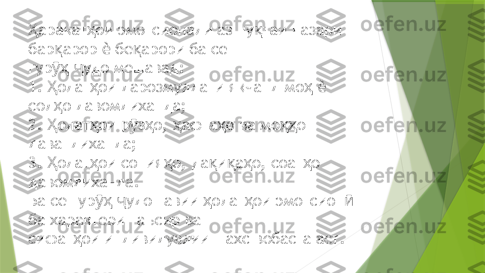 аракат ои эмотсионали аз ну таи назари Ҳ ҳ қ
бар арор   бе арори ба се  	
қ ѐ қ
гур   удо мешавад: 
ӯҳ ҷ
1.  олат ои дарозмуддати якчанд мо    
Ҳ ҳ ҳ ѐ
сол о давомдиханда; 	
ҳ
2.  олат ои р з о,  афта о ва мо о 	
Ҳ ҳ ӯ ҳ ҳ ҳ ҳҳ
давандиханда; 
3.  олат ои сония о, да и а о, соат о 
Ҳ ҳ ҳ қ қ ҳ ҳ
давомдиханда. 
Ба се гур   удошавии  олат ои эмотсион  	
ӯҳ ҷ ҳ ҳ ӣ
ба характери таъсир ва  
сифат ои индивидуалии шахс вобаста аст.	
ҳ                 