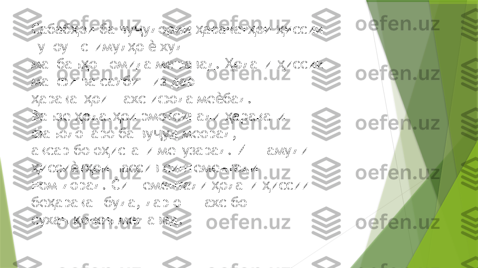 Сабаб ои ба ву удории  аракат ои  иссии ҳ ҷ ҳ ҳ ҳ
гуноун стимул о   худ  	
ҳ ѐ
манбаъ о номида мешавад.  олати  иссии 	
ҳ Ҳ ҳ
манфи ва салби низ дар  
аракат ои шахс ифода ме бад. 	
ҳ ҳ ѐ
Баъзе  олат ои эмотсинали  аракати 	
ҳ ҳ ҳ
фаъолонаро ба ву уд меорад,  	
ҷ
аксар бо о истаги мегузарад. Ин намуди 	
ҳ
исси т ои пассив синтементали  	
ҳ ѐ ҳ
ном дорад. Синтементали  олати  иссии 	
ҳ ҳ
бе аракат буда, дар он шахс бо  	
ҳ
сухан  онеъ мешавад	
қ .                 