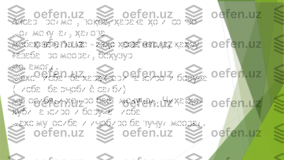 Аксар предмет, во еа,  аракат о инсонро қ ҳ ҳ
шод мекунад,  аловат  	
ҳ
меба шад. Баъзе чиз о  афа карда,  а ру 	
ҳ ҳ ҳ қ ҳ
азабашро меорад, бе узур  	
ғ ҳ
менамояд. 
Шахс нисбат ба характери таъсироти беруна 
(нисбат ба э оби   салби)  	
ҷ ѐ
муносибати  ешро ба н мекунад.  и ат ои 
ҳ ѐ Ҷ ҳ ҳ
хуби таъсироти беруна нисбат  
шахс муносибати и обиро ба ву уд меорад. 	
ҷ ҷ                 