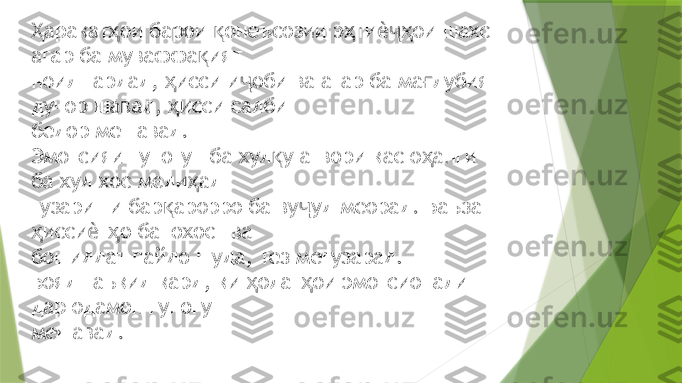 аракат ои барои  онеъсозии э ти ои шахс Ҳ ҳ қ ҳ ѐҷҳ
агар ба муваффа ият  	
қ
ноил гардад,  исси и оби ва агар ба ма лубият 	
ҳ ҷ ғ
дучор шавад,  исси салби  
ҳ
бедор мешавад. 
Эмотсияи гуногун ба хул у атвори кас о анги 	
қ ҳ
ба худ хос меди ад  	
ҳ
гузариши бар арорро ба ву уд меорад. Баъзан 	
қ ҷ
исси т о банохост ва  	
ҳ ѐ ҳ
бошиддат пайдо шуда, тез мегузарад. 
Бояд таъкид кард, ки  олат ои эмотсионали 	
ҳ ҳ
дар одамон гуногун  
мешавад.                