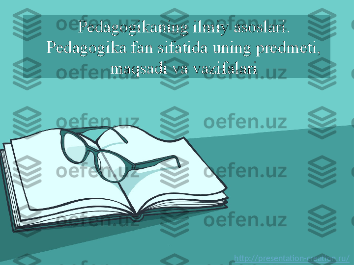 http://presentation-creation.ru/Pedagogikaning ilmiy asoslari.
Pedagogika fan sifatida uning predmeti, 
maqsadi va vazifalari 