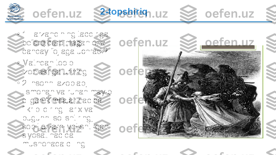 2-topshiriq
•
1.Farzandining taqdiriga 
befarq qarolmagan ona 
qanday fojiaga uchradi?
•
Matndan topib 
izohlashga urining.
•
2.Insonni azoblab, 
jismonan va ruhan mayib 
qilgan kimsalar haqida 
fikr bildiring.Tarix va 
bugunni solishtiring, 
sobitjonlarni yetishtirgan 
siyosat haqida 
mushohada qiling.  