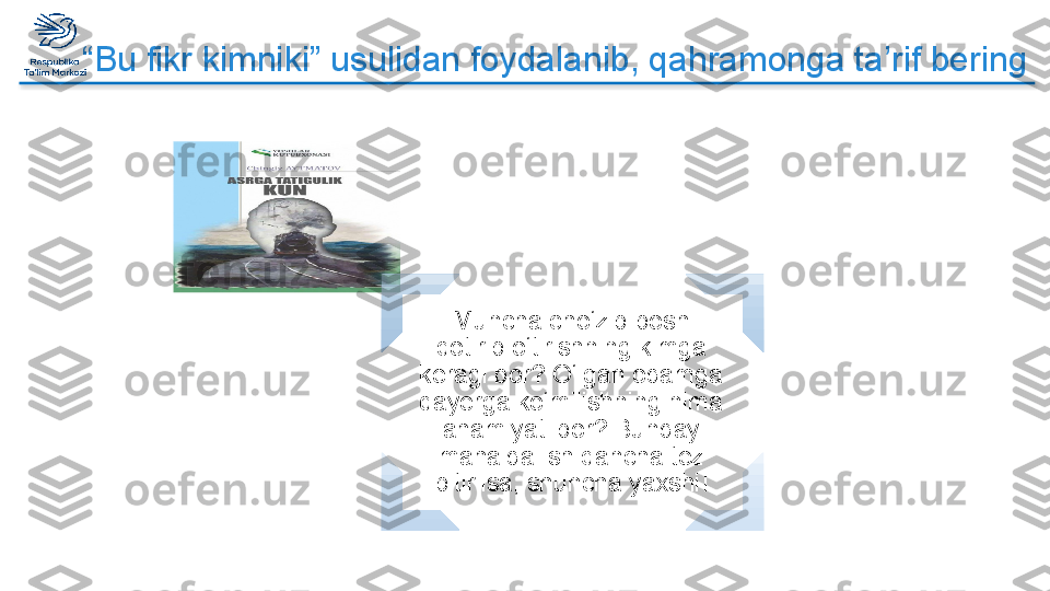 “ Bu fikr kimniki” usulidan foydalanib, qahramonga ta’rif bering
Muncha cho‘zib bosh 
qotirib o‘tirishning kimga 
keragi bor? O‘lgan odamga 
qayerga ko‘milishning nima 
ahamiyati bor? Bunday 
mahalda ish qancha tez 
bitirilsa, shuncha yaxshi!  