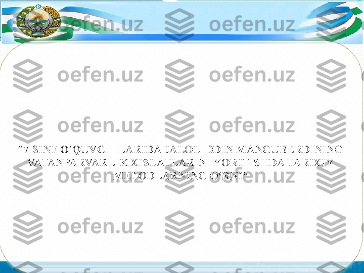 “ 7-SINF O‘QUVCHILARIDA JALOLIDDIN MANGUBERDINING 
VATANPARVARLIK XISLATLARINI YORITISHDA TARIXIY 
METODLARNING O‘RNI ”
   