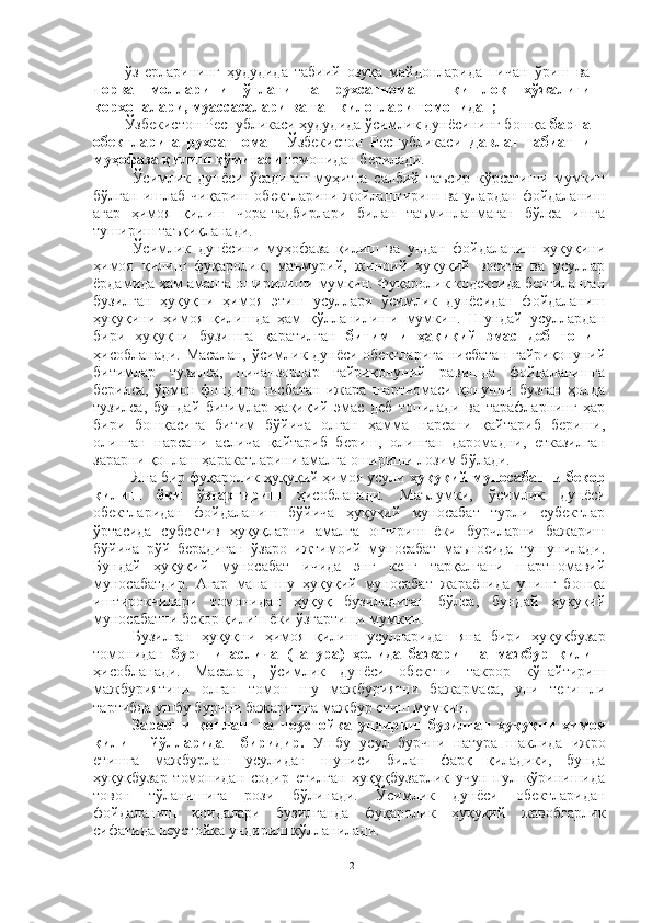 ўз   ерларининг   ҳудудида   табиий   озуқа   майдонларида   пичан   ўриш   ва
чорва   молларини   ўтлатишга   рухсатнома   -   қишлоқ   хўжалиги
корхоналари, муассасалари ва ташкилотлари томонидан;
Ўзбекистон Республикаси ҳудудида ўсимлик дунёсининг бошқа  барча
обектларига   рухсатнома   -   Ўзбекистон   Республикаси   Давлат   табиатни
муҳофаза қилиш қўмитаси  томонидан берилади.
Ўсимлик   дунёси   ўсадиган   муҳитга   салбий   таъсир   кўрсатиши   мумкин
бўлган   ишлаб   чиқариш   обектларини   жойлаштириш   ва   улардан   фойдаланиш
агар   ҳимоя   қилиш   чора-тадбирлари   билан   таъминланмаган   бўлса   ишга
тушириш таъқиқланади.
Ўсимлик   дунёсини   муҳофаза   қилиш   ва   ундан   фойдаланиш   ҳуқуқини
ҳимоя   қилиш   фуқаролик,   маъмурий,   жиноий   ҳуқуқий   восита   ва   усуллар
ёрдамида ҳам амалга оширилиши мумкин. Фуқаролик кодексида белгиланган
бузилган   ҳуқуқни   ҳимоя   этиш   усуллари   ўсимлик   дунёсидан   фойдаланиш
ҳуқуқини   ҳимоя   қилишда   ҳам   қўлланилиши   мумкин.   Шундай   усуллардан
бири   ҳуқуқни   бузишга   қаратилган   битимни   ҳақиқий   эмас   деб   топиш
ҳисобланади. Масалан, ўсимлик дунёси обектларига нисбатан ғайриқонуний
битимлар   тузилса,   пичанзорлар   ғайриқонуний   равишда   фойдаланишга
берилса,   ўрмон   фондига   нисбатан   ижара   шартномаси   қонунни   бузган   ҳолда
тузилса,   бундай   битимлар   ҳақиқий   эмас   деб   топилади   ва   тарафларнинг   ҳар
бири   бошқасига   битим   бўйича   олган   ҳамма   нарсани   қайтариб   бериши,
олинган   нарсани   аслича   қайтариб   бериш,   олинган   даромадни,   етказилган
зарарни қоплаш ҳаракатларини амалга ошириши лозим бўлади.
Яна бир фуқаролик ҳуқуқий ҳимоя усули  ҳуқуқий муносабатни бекор
қилиш   ёки   ўзгартириш   ҳисобланади.   Маълумки,   ўсимлик   дунёси
обектларидан   фойдаланиш   бўйича   ҳуқуқий   муносабат   турли   субектлар
ўртасида   субектив   ҳуқуқларни   амалга   ошириш   ёки   бурчларни   бажариш
бўйича   рўй   берадиган   ўзаро   ижтимоий   муносабат   маъносида   тушунилади.
Бундай   ҳуқуқий   муносабат   ичида   энг   кенг   тарқалгани   шартномавий
муносабатдир.   Агар   мана   шу   ҳуқуқий   муносабат   жараёнида   унинг   бошқа
иштирокчилари   томонидан   ҳуқуқ   бузиладиган   бўлса,   бундай   ҳуқуқий
муносабатни бекор қилиш ёки ўзгартиши мумкин.
Бузилган   ҳуқуқни   ҳимоя   қилиш   усулларидан   яна   бири   ҳуқуқбузар
томонидан   бурчни   аслича   (натура)   ҳолида   бажаришга   мажбур   қилиш
ҳисобланади.   Масалан,   ўсимлик   дунёси   обектни   такрор   кўпайтириш
мажбуриятини   олган   томон   шу   мажбуриятни   бажармаса,   уни   тегишли
тартибда ушбу бурчни бажаришга мажбур етиш мумкин.
Зарарни   қоплаш   ва   неустойка   ундириш   бузилган   ҳуқуқни   ҳимоя
қилиш   йўлларидан   биридир.   Ушбу   усул   бурчни   натура   шаклида   ижро
етишга   мажбурлаш   усулидан   шуниси   билан   фарқ   қиладики,   бунда
ҳуқуқбузар   томонидан   содир   етилган   ҳуқуқбузарлик   учун   пул   кўринишида
товон   тўланишига   рози   бўлинади.   Ўсимлик   дунёси   обектларидан
фойдаланиш   қоидалари   бузилганда   фуқаролик   ҳуқуқий   жавобгарлик
сифатида неустойка ундириш қўлланилади.
12 