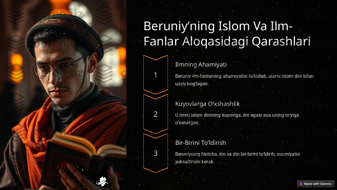 Beruniyʼning Islom Va Ilm-
Fanlar Aloqasidagi Qarashlari
Ilmning Ahamiyati
Beruniy ilm-fanlarning ahamiyatini taʼkidlab, ularni islom dini bilan 
uzviy bog lagan.ʻ
Kuyovlarga Oʻxshashlik
U ilmni islom dinining kuyoviga, ilm egasi esa uning to yiga 	
ʻ
o xshatgan.	
ʻ
Bir-Birini Toʻldirish
Beruniyning fikricha, ilm va din bir-birini to ldirib, insoniyatni 	
ʻ
yuksaltirishi kerak.  