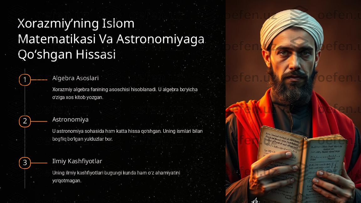 Xorazmiyʼning Islom 
Matematikasi Va Astronomiyaga 
Qoʻshgan Hissasi
1 Algebra Asoslari
Xorazmiy algebra fanining asoschisi hisoblanadi. U algebra bo yicha ʻ
o ziga xos kitob yozgan.	
ʻ
2 Astronomiya
U astronomiya sohasida ham katta hissa qo shgan. Uning ismlari bilan 	
ʻ
bog liq bo lgan yulduzlar bor.	
ʻ ʻ
3 Ilmiy Kashfiyotlar
Uning ilmiy kashfiyotlari bugungi kunda ham o z ahamiyatini 	
ʻ
yo qotmagan.	
ʻ   