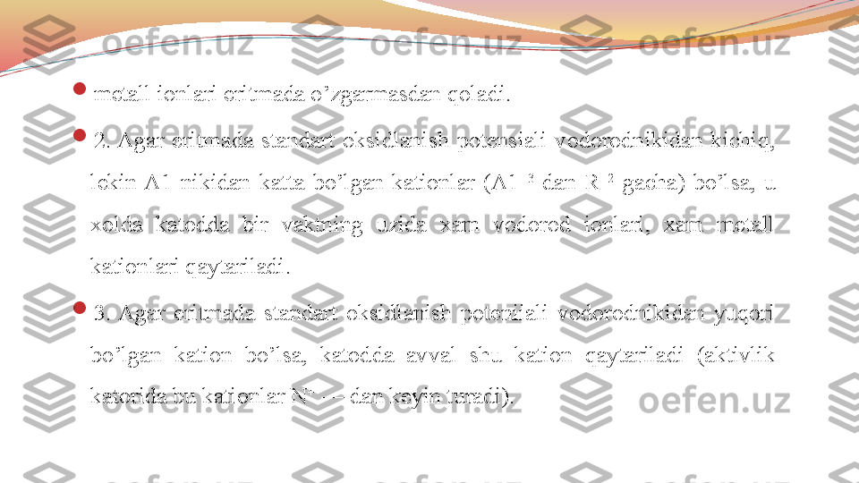 
metall ionlari eritmada o’zgarmasdan qoladi.

2. Agar  eritmada  standart  oksidlanish  potensiali  vodorodnikidan  kichiq, 
lekin  A1  nikidan  katta  bo’lgan  kationlar  (A1 +3
  dan  R +2
  gacha)  bo’lsa,  u 
xolda  katodda  bir  vaktning  uzida  xam  vodorod  ionlari,  xam  metall 
kationlari qaytariladi.

3.  Agar  eritmada  standart  oksidlanish  poteniiali  vodorodnikidan  yuqori 
bo’lgan  kation  bo’lsa,  katodda  av val  shu  kation  qaytariladi  (aktivlik 
katorida bu kati	
 onlar N +
 — dan keyin turadi). 