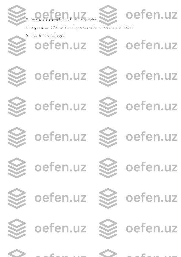 3.  http://www.voydod.uz/ - qidiruv tizimi.
4.  ziyonet.uz–O`zbekistonning axborotlarni izlab topish tizimi.
5.  http://ITPortal sayti.
  