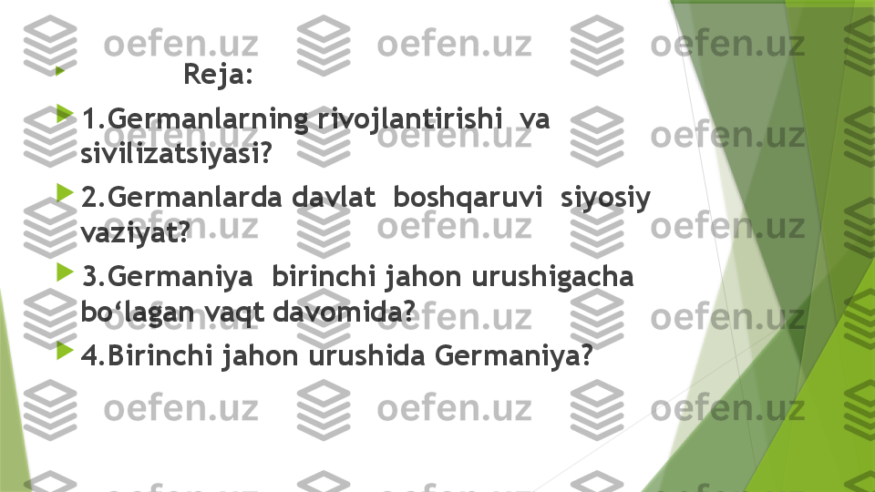 
                      Reja: 

1.Germanlarning rivojlantirishi  va 
sivilizatsiyasi? 

2.Germanlarda davlat  boshqaruvi  siyosiy  
vaziyat? 

3.Germaniya  birinchi jahon urushigacha 
bo‘lagan vaqt davomida? 

4.Birinchi jahon urushida Germaniya?                  