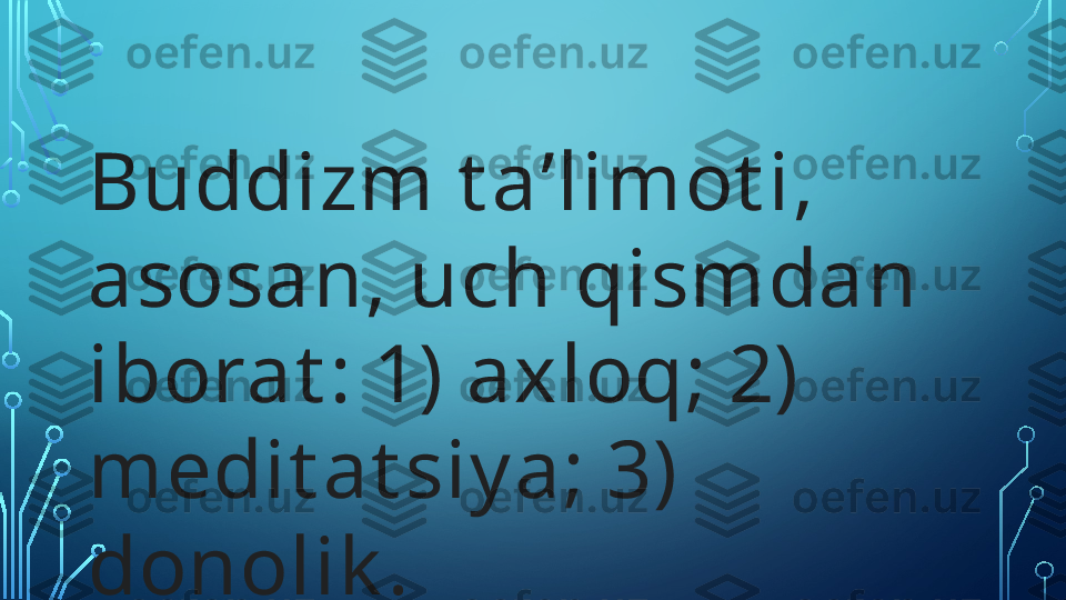 Buddizm t aʼlimot i, 
asosan, uch qismdan 
iborat : 1) axloq; 2) 
medit at siy a; 3) 
donolik .  