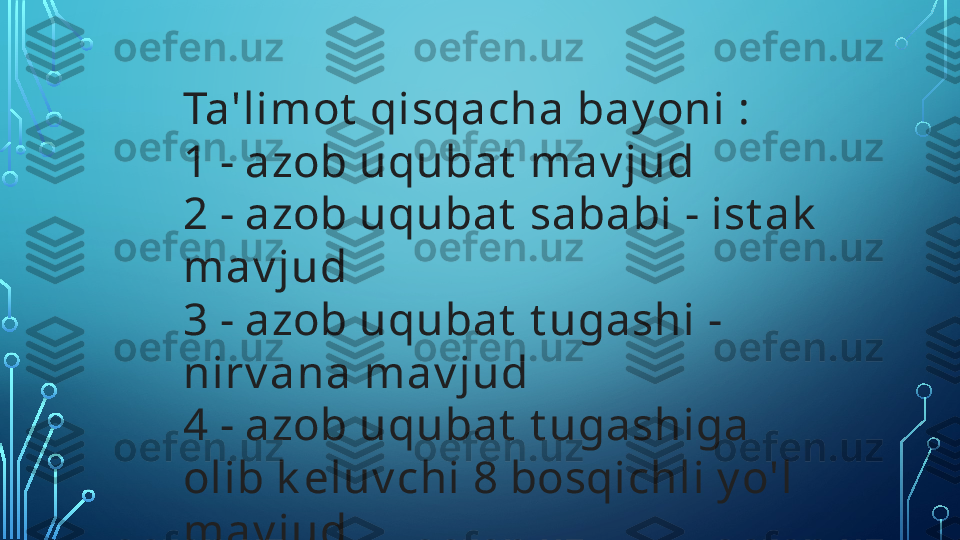 Ta'limot  qisqacha bay oni :
1 - azob uqubat  mav jud
2 - azob uqubat  sababi - ist ak  
mav jud
3 - azob uqubat  t ugashi - 
nirv ana mav jud
4 - azob uqubat  t ugashiga 
olib k eluv chi 8 bosqichli y o'l 
mav jud  