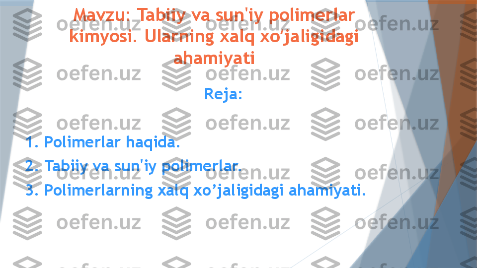 Mavzu: Tabiiy va sun'iy polimerlar 
kimyosi. Ularning xalq xo jaligidagi ʻ
ahamiyati
Reja:
1. Polimerlar haqida. 
2. Tabiiy va sun'iy polimerlar.
3. Polimerlarning xalq xo’jaligidagi ahamiyati.                   