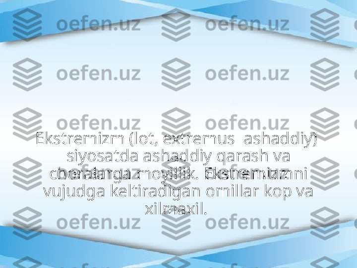 Ekstremizm (lot, extremus  ashaddiy)  
siyosatda ashaddiy qarash va 
choralarga moyillik. Ekstremizmni 
vujudga keltiradigan omillar kop va 
xilmaxil.  