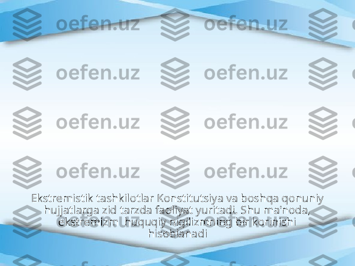 Ekstremistik tashkilotlar Konstitutsiya va boshqa qonuniy 
hujjatlarga zid tarzda faoliyat yuritadi. Shu ma'noda, 
ekstremizm  huquqiy nigilizmning bir korinishi 
hisoblanadi 