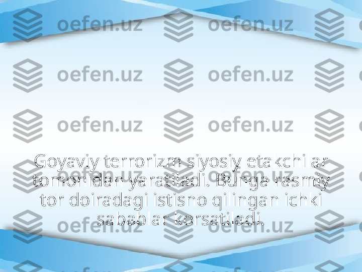 Goyaviy terrorizm siyosiy etakchilar 
tomonidan yaratiladi. Bunga rasmiy 
tor doiradagi istisno qilingan ichki 
sabablar korsatiladi. 