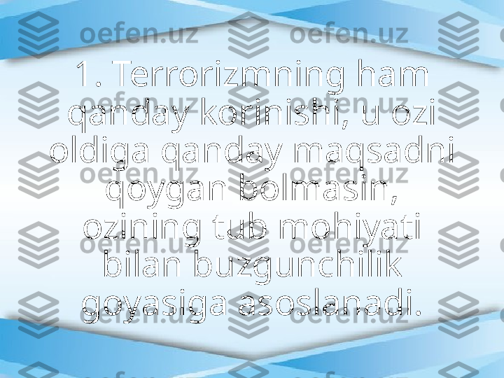 1. Terrorizmning ham 
qanday korinishi, u ozi 
oldiga qanday maqsadni 
qoygan bolmasin, 
ozining tub mohiyati 
bilan buzgunchilik 
goyasiga asoslanadi. 