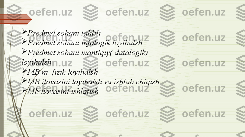 
Predmet sohani tahlili

Predmet sohani infologik loyihalsh

Predmet sohani mantiqiy( datalogik)  
loyihalsh

MB ni  fizik loyihalsh

MB ilovasini loyihalsh va ishlab chiqish

Mb ilovasini ishlatish              