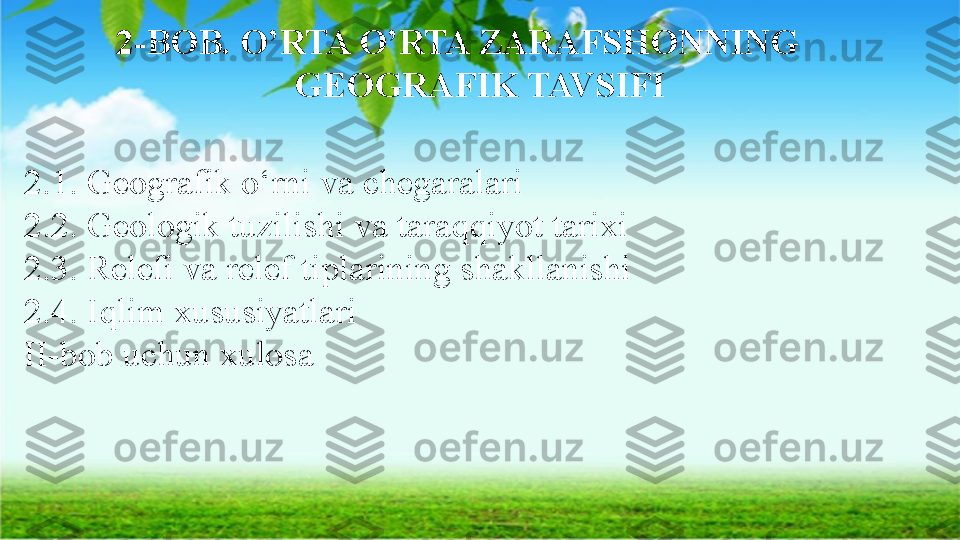 2-BOB. O’RTA O’RTA ZARAFSHONNING      
GEOGRAFIK TAVSIFI
2.1. Geografik o‘rni va chegaralari
2.2. Geologik tuzilishi va taraqqiyot tarixi
2.3. Relefi va relef tiplarining shakllanishi
2.4. Iqlim xususiyatlari
II-bob uchun xulosa                 