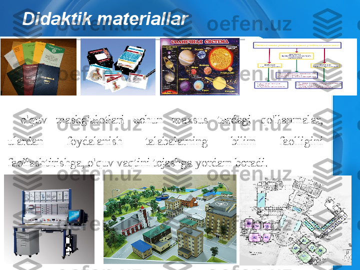 Didaktik materiallar
-  o'quv  mashg'ulotlari  uchun  maxsus  turdagi  qo'llanmalar, 
ulardan  foydalanish  talabalarning  bilim  faolligini 
faollashtirishga, o'quv vaqtini tejashga yordam beradi. 