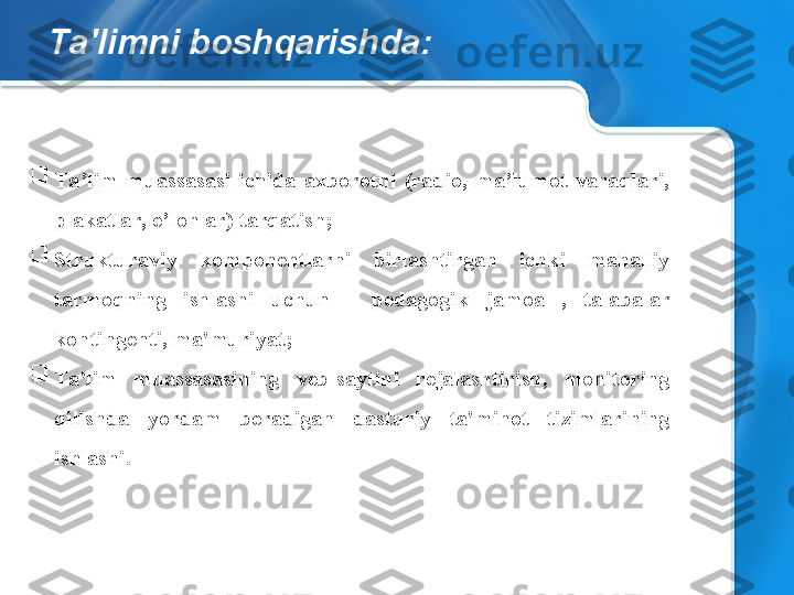 Ta'limni boshqarishda:

Ta’lim  muassasasi  ichida  axborotni  (radio,  ma’lumot  varaqlari, 
plakatlar, e’lonlar) tarqatish;

Strukturaviy  komponentlarni  birlashtirgan  ichki  mahalliy 
tarmoqning  ishlashi  uchun  -  pedagogik  jamoa  ,  talabalar 
kontingenti, ma'muriyat;

Ta'lim  muassasasining  veb-saytini  rejalashtirish,  monitoring 
qilishda  yordam  beradigan  dasturiy  ta'minot  tizimlarining 
ishlashi. 