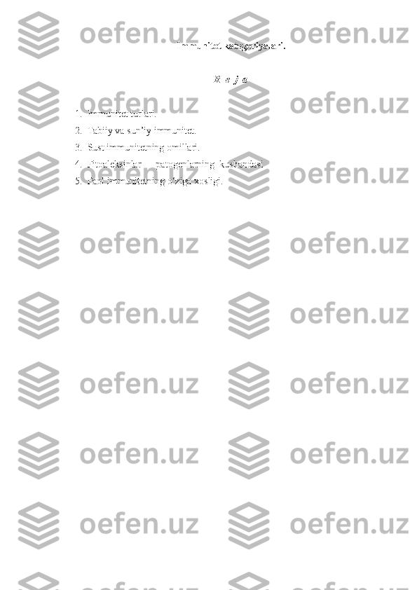 Immunitet kategoriyalari.
R  e  j  a
1. Immunitet turlari.
2. Tabiiy va sun’iy immunitet.
3. Sust immunitetning omillari.
4. Fitoaleksinlar   – patogenlarning  kushandasi
5. Faol immunitetning o‘ziga xosligi. 