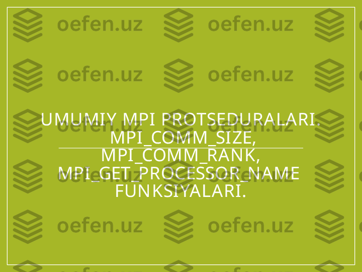 UMUMIY  MPI PROTSEDURALARI .
 MPI_COMM_SI ZE, 
MPI _COMM_RAN K,
MPI_GET_PROCESSOR_N A ME  
FUN KSI YALARI . 