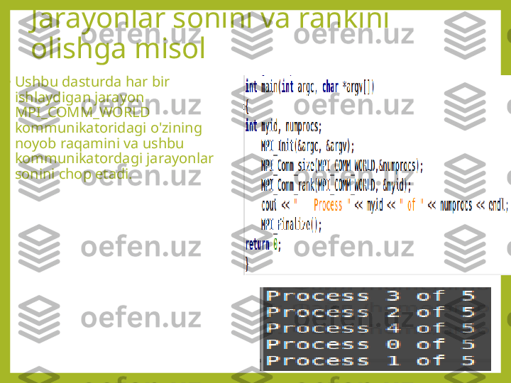 Jarayonlar sonini va rankini 
olishga misol
•
Ushbu dasturda har bir 
ishlaydigan jarayon 
MPI_COMM_WORLD 
kommunikatoridagi o'zining 
noyob raqamini va ushbu 
kommunikatordagi jarayonlar 
sonini chop etadi. 