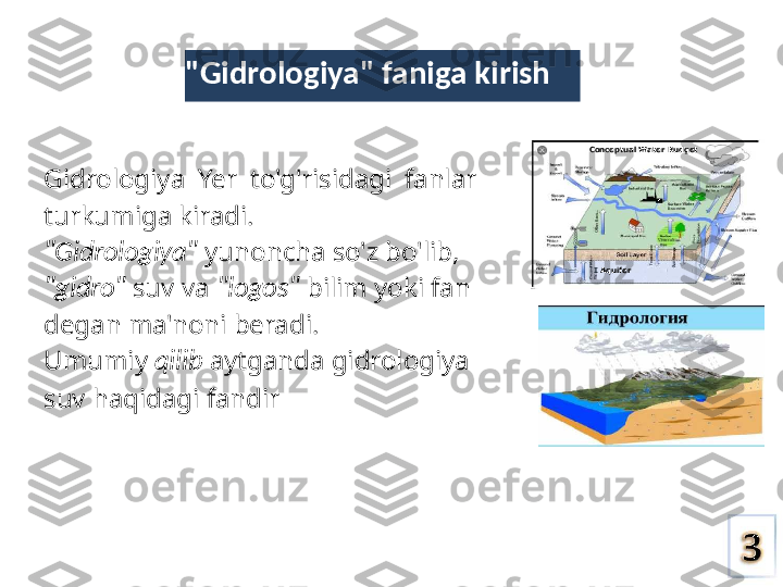 "Gidrologiya" faniga kirish
Gidrologiya  Yer  to'g'risidagi  fanlar 
turkumiga kiradi.
"Gidrologiya"  yunoncha so'z bo'lib, 
"gidro"  suv  va  "logos"  bilim yoki fan 
degan ma'noni beradi.
Umumiy  qilib  aytganda gidrologiya 
suv haqidagi fandir Conceptual Water Budget
Veut  tali
I  Aquifer 