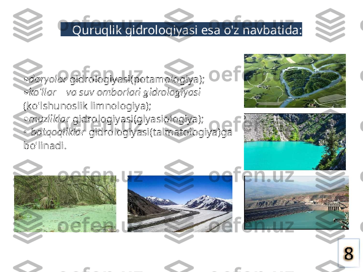 Quruqlik gidrologiyasi  esa  o'z navbatida:
• daryolar  gidrologiyasi(potamologiya);
• ko'llar     va  suv omborlari gidrologiyasi
(ko'lshunoslik limnologiya);
• muzliklar  gidrologiyasi(glyasiologiya);
•  botqoqliklar   gidrologiyasi(talmatologiya)ga 
bo'linadi. 