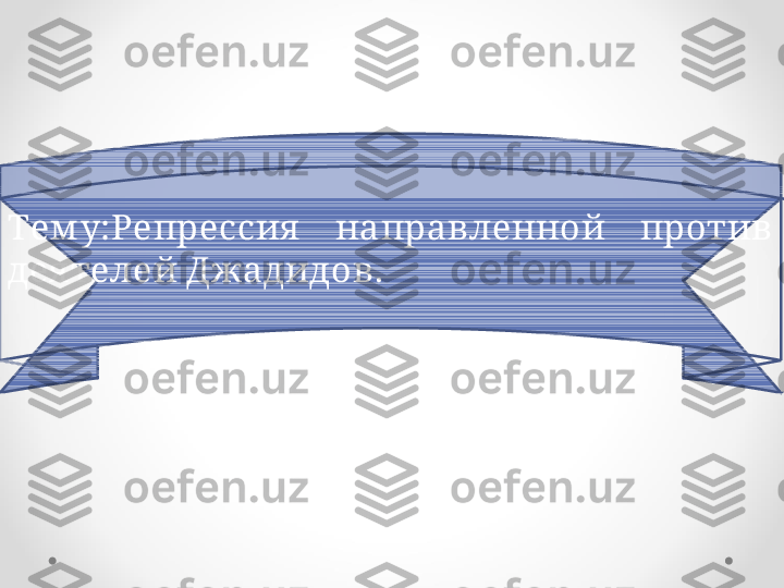 Тем у : Репрессия   направленной  против 
дея телей Джадидов. 