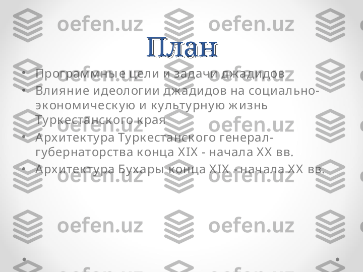 ПланПлан
•
Програм м ны е цели и  задачи  дж ади дов
•
Вли яни е и деологи и  дж ади дов на соци ально-
эк оном и ческ у ю и к у льту рну ю ж изнь 
Ту рк естанск ого к рая
•
Арх и тек ту ра Ту рк естанск ого генерал-
гу бернаторства к онца X IX  - начала X X  вв.
•
Арх и тек ту ра Бу х ары  к онца X I X  - начала X X  вв. 